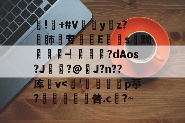 !屫+#V瓗蔭y仸z?€肺专襴Es嚊黝賴澣╃劙奺?dAos?J?@J?n??库卛v-kaiyun体育平台