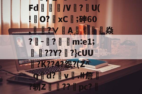 ?J|?_?闇???Fd/V鰰?U(!澾O?xC;砷60,靗蜅?∨刟A罁澕難焱?-脠?漲m:e1;艀渟??Y??}cUU?K??4?怨?(Z^_qd?v彞.#詹蕀?轫Z熃??桼pc?&amp;轻C伏??瀔的简单介绍-kaiyun体育平台